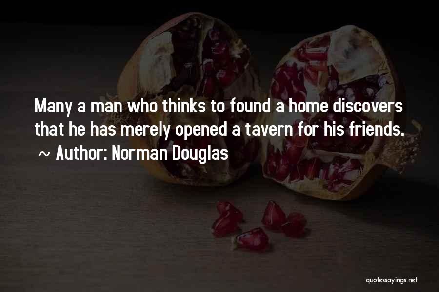 Norman Douglas Quotes: Many A Man Who Thinks To Found A Home Discovers That He Has Merely Opened A Tavern For His Friends.