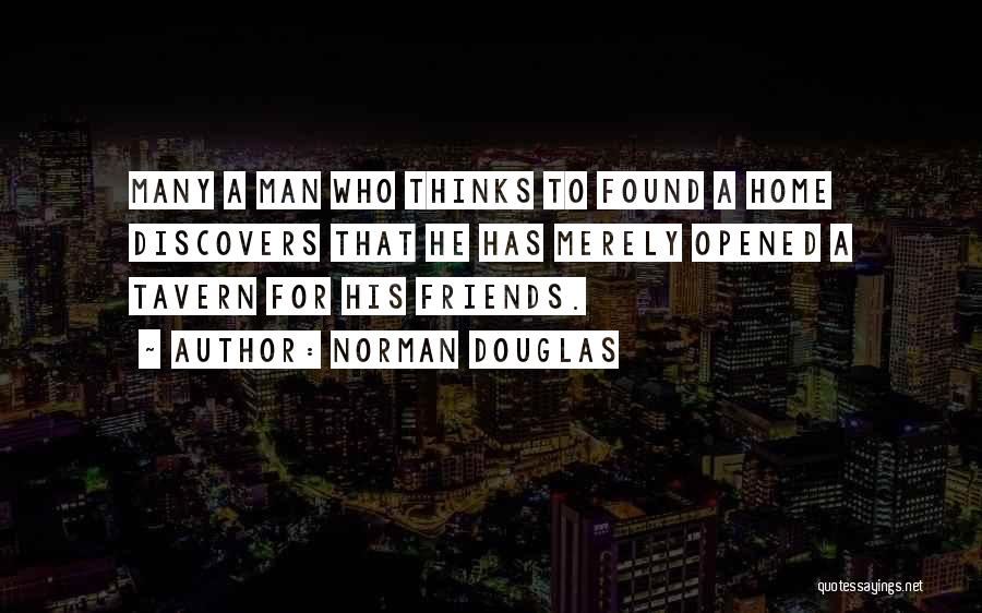 Norman Douglas Quotes: Many A Man Who Thinks To Found A Home Discovers That He Has Merely Opened A Tavern For His Friends.