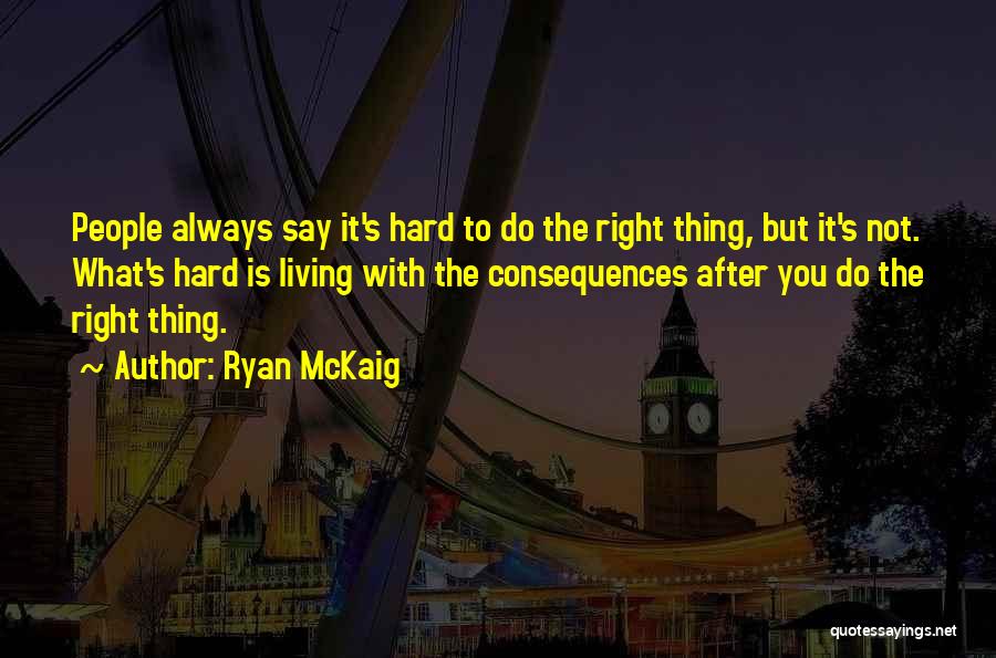 Ryan McKaig Quotes: People Always Say It's Hard To Do The Right Thing, But It's Not. What's Hard Is Living With The Consequences