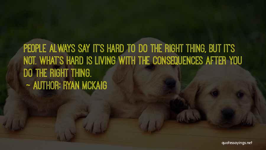 Ryan McKaig Quotes: People Always Say It's Hard To Do The Right Thing, But It's Not. What's Hard Is Living With The Consequences