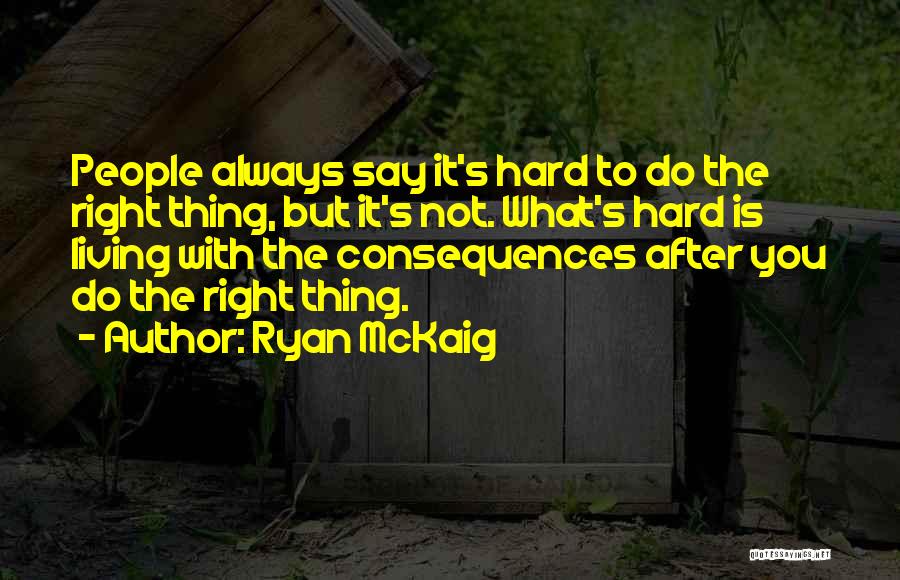 Ryan McKaig Quotes: People Always Say It's Hard To Do The Right Thing, But It's Not. What's Hard Is Living With The Consequences