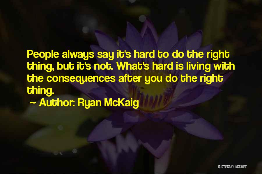 Ryan McKaig Quotes: People Always Say It's Hard To Do The Right Thing, But It's Not. What's Hard Is Living With The Consequences