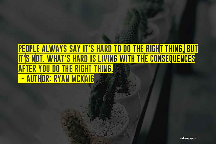 Ryan McKaig Quotes: People Always Say It's Hard To Do The Right Thing, But It's Not. What's Hard Is Living With The Consequences