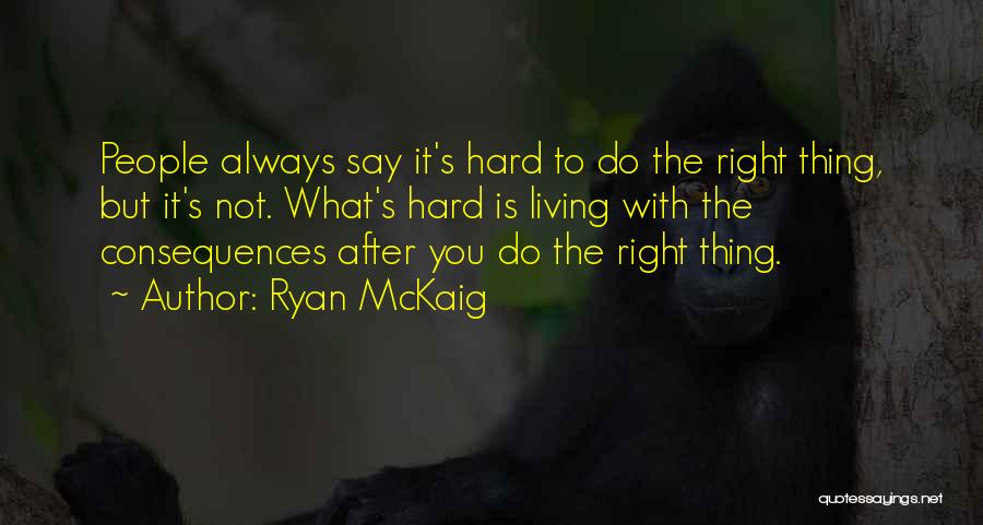 Ryan McKaig Quotes: People Always Say It's Hard To Do The Right Thing, But It's Not. What's Hard Is Living With The Consequences