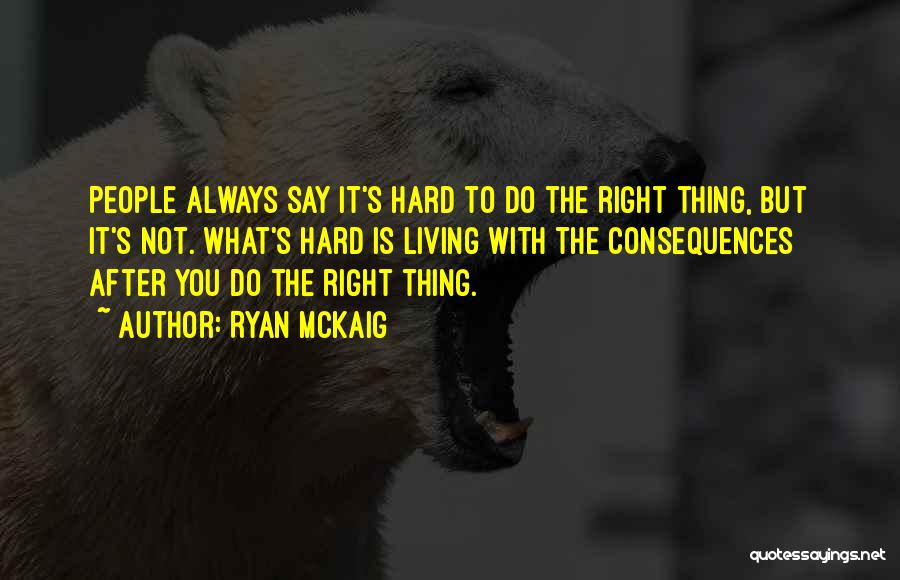 Ryan McKaig Quotes: People Always Say It's Hard To Do The Right Thing, But It's Not. What's Hard Is Living With The Consequences