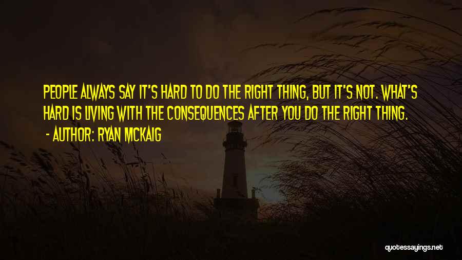 Ryan McKaig Quotes: People Always Say It's Hard To Do The Right Thing, But It's Not. What's Hard Is Living With The Consequences