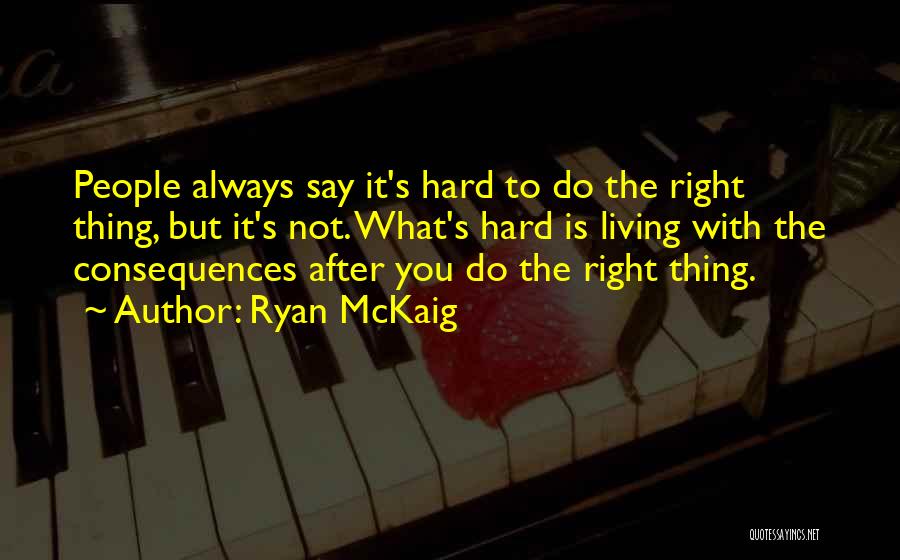 Ryan McKaig Quotes: People Always Say It's Hard To Do The Right Thing, But It's Not. What's Hard Is Living With The Consequences