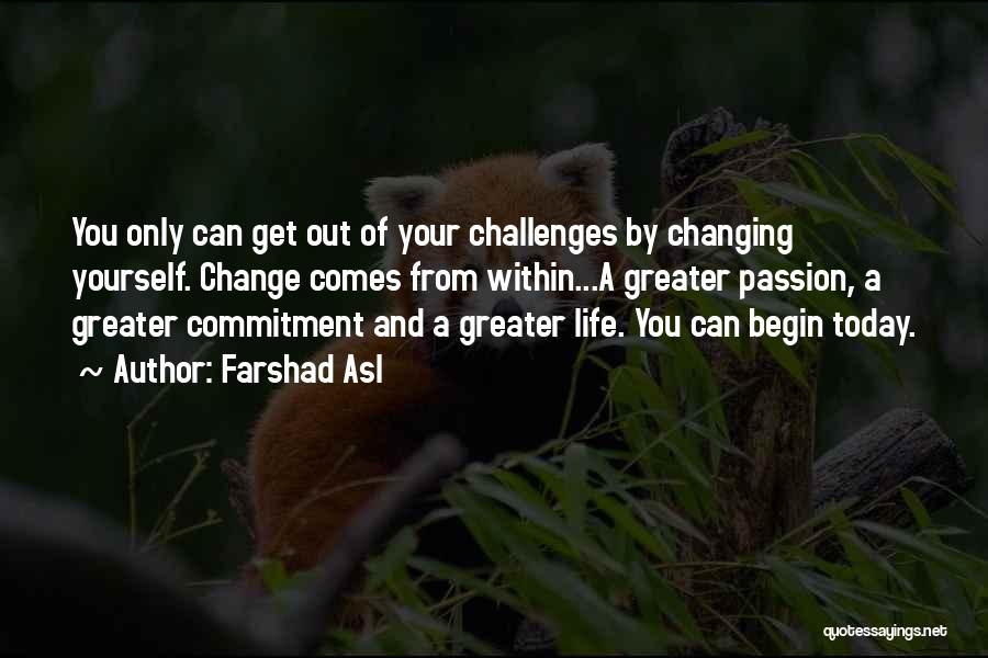 Farshad Asl Quotes: You Only Can Get Out Of Your Challenges By Changing Yourself. Change Comes From Within...a Greater Passion, A Greater Commitment