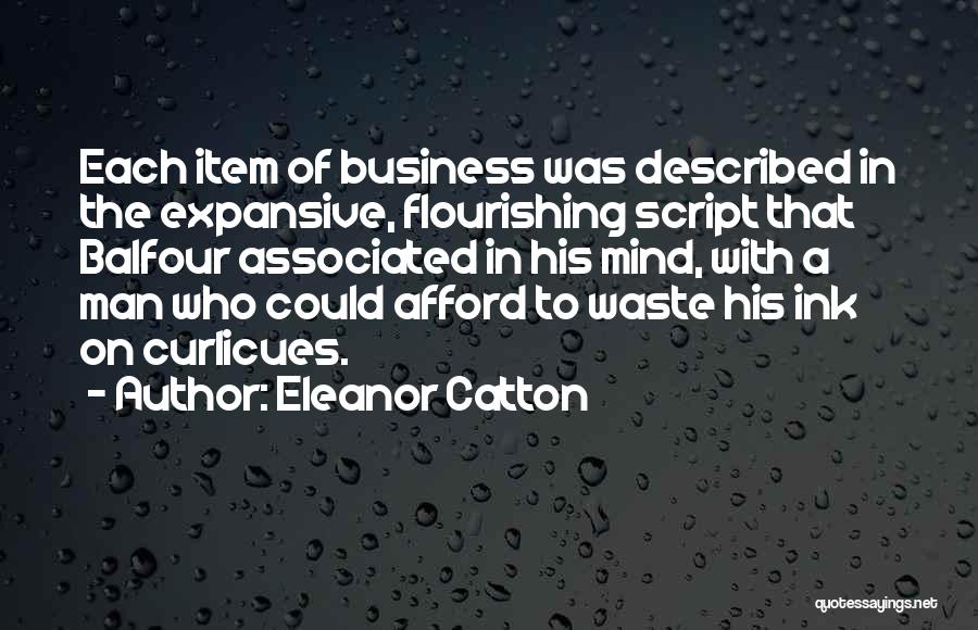 Eleanor Catton Quotes: Each Item Of Business Was Described In The Expansive, Flourishing Script That Balfour Associated In His Mind, With A Man