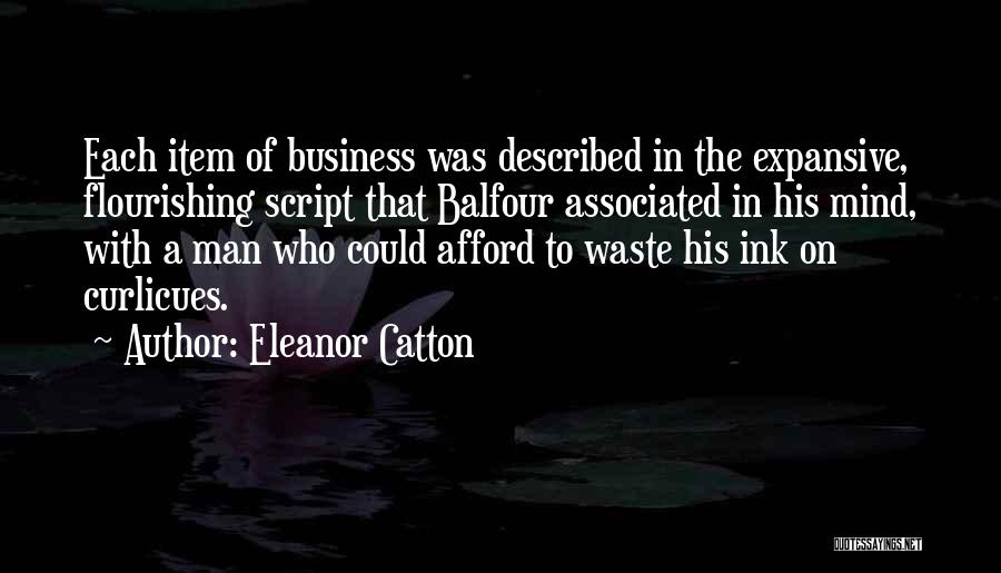 Eleanor Catton Quotes: Each Item Of Business Was Described In The Expansive, Flourishing Script That Balfour Associated In His Mind, With A Man