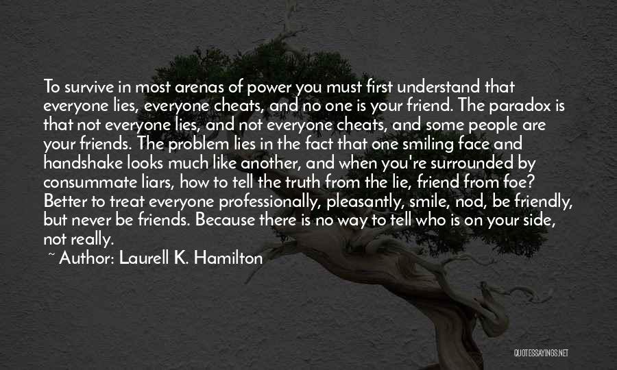 Laurell K. Hamilton Quotes: To Survive In Most Arenas Of Power You Must First Understand That Everyone Lies, Everyone Cheats, And No One Is