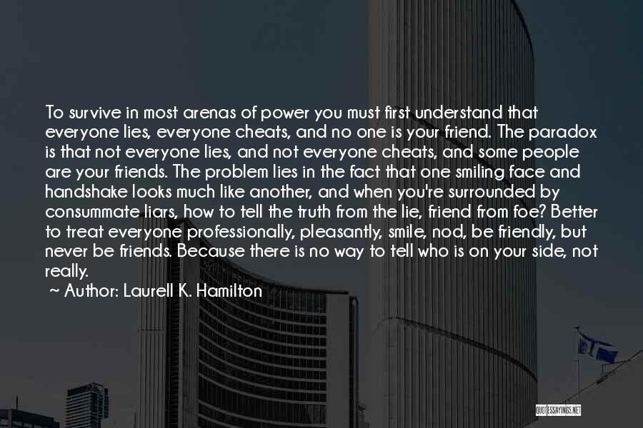 Laurell K. Hamilton Quotes: To Survive In Most Arenas Of Power You Must First Understand That Everyone Lies, Everyone Cheats, And No One Is