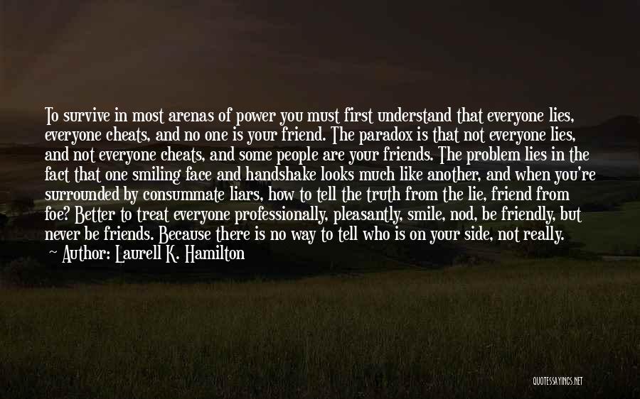 Laurell K. Hamilton Quotes: To Survive In Most Arenas Of Power You Must First Understand That Everyone Lies, Everyone Cheats, And No One Is