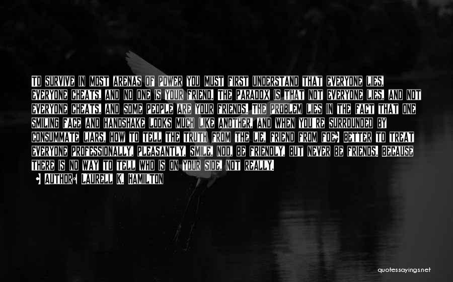Laurell K. Hamilton Quotes: To Survive In Most Arenas Of Power You Must First Understand That Everyone Lies, Everyone Cheats, And No One Is