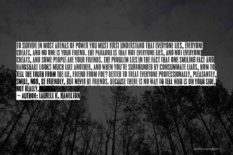 Laurell K. Hamilton Quotes: To Survive In Most Arenas Of Power You Must First Understand That Everyone Lies, Everyone Cheats, And No One Is