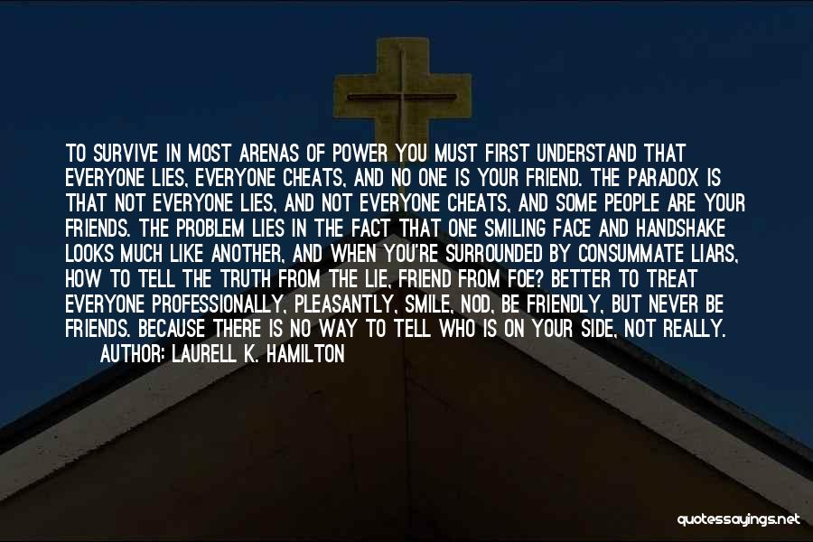 Laurell K. Hamilton Quotes: To Survive In Most Arenas Of Power You Must First Understand That Everyone Lies, Everyone Cheats, And No One Is