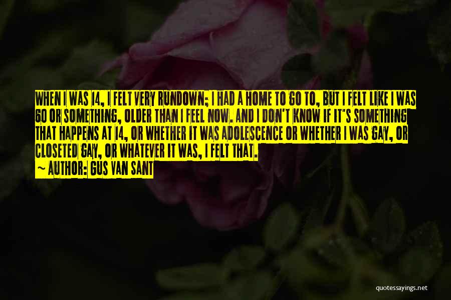 Gus Van Sant Quotes: When I Was 14, I Felt Very Rundown; I Had A Home To Go To, But I Felt Like I