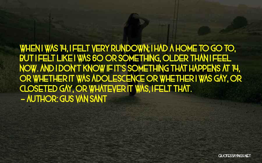 Gus Van Sant Quotes: When I Was 14, I Felt Very Rundown; I Had A Home To Go To, But I Felt Like I