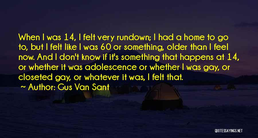 Gus Van Sant Quotes: When I Was 14, I Felt Very Rundown; I Had A Home To Go To, But I Felt Like I