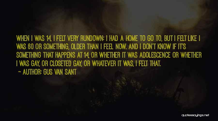 Gus Van Sant Quotes: When I Was 14, I Felt Very Rundown; I Had A Home To Go To, But I Felt Like I