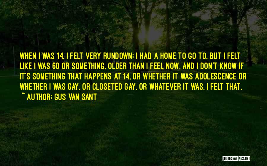 Gus Van Sant Quotes: When I Was 14, I Felt Very Rundown; I Had A Home To Go To, But I Felt Like I