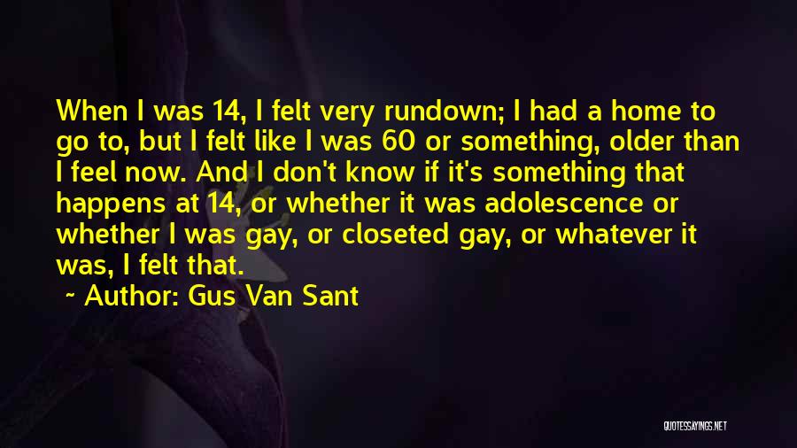 Gus Van Sant Quotes: When I Was 14, I Felt Very Rundown; I Had A Home To Go To, But I Felt Like I