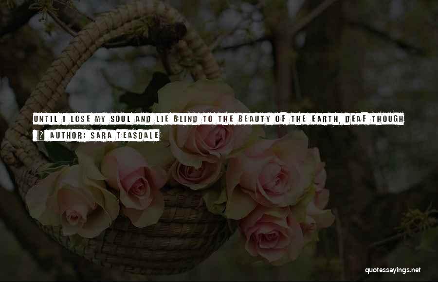 Sara Teasdale Quotes: Until I Lose My Soul And Lie Blind To The Beauty Of The Earth, Deaf Though Shouting Wind Goes By,