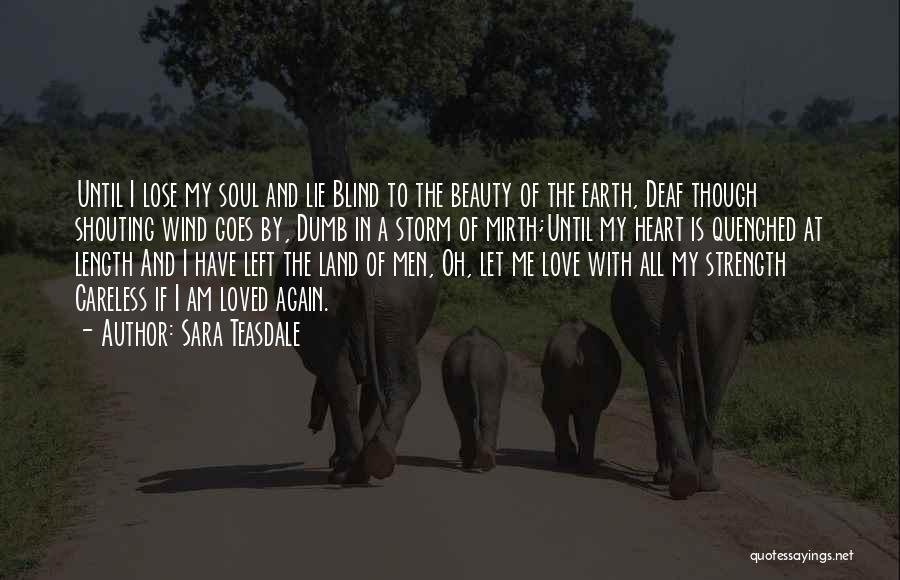 Sara Teasdale Quotes: Until I Lose My Soul And Lie Blind To The Beauty Of The Earth, Deaf Though Shouting Wind Goes By,