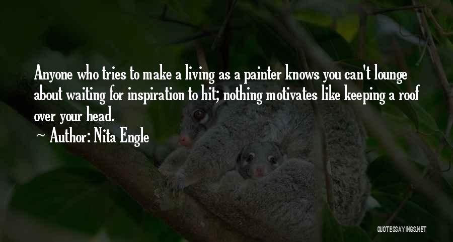 Nita Engle Quotes: Anyone Who Tries To Make A Living As A Painter Knows You Can't Lounge About Waiting For Inspiration To Hit;