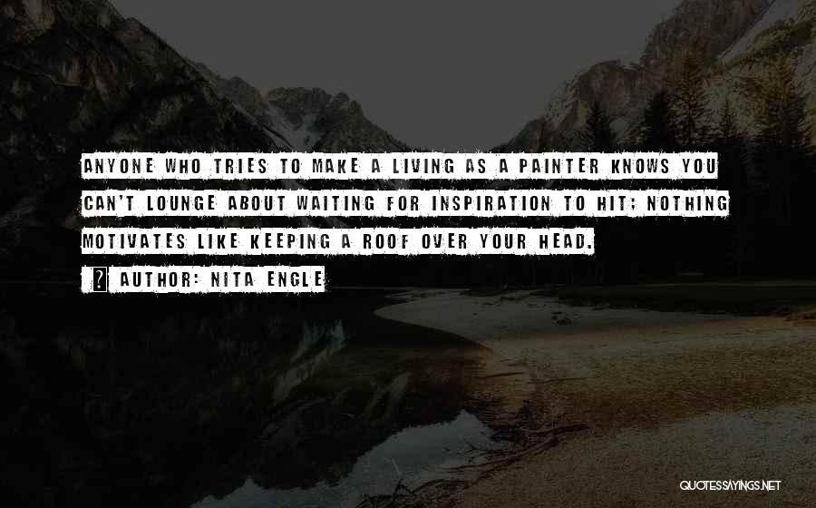 Nita Engle Quotes: Anyone Who Tries To Make A Living As A Painter Knows You Can't Lounge About Waiting For Inspiration To Hit;