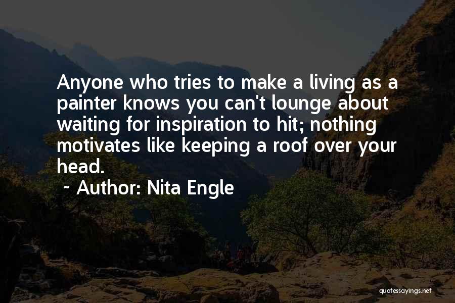 Nita Engle Quotes: Anyone Who Tries To Make A Living As A Painter Knows You Can't Lounge About Waiting For Inspiration To Hit;