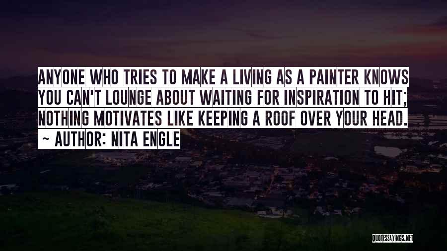 Nita Engle Quotes: Anyone Who Tries To Make A Living As A Painter Knows You Can't Lounge About Waiting For Inspiration To Hit;