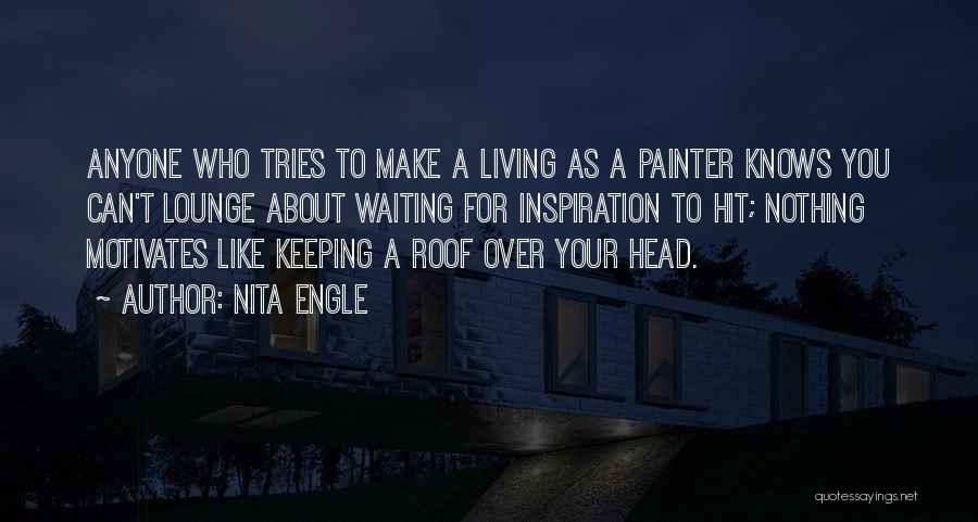 Nita Engle Quotes: Anyone Who Tries To Make A Living As A Painter Knows You Can't Lounge About Waiting For Inspiration To Hit;