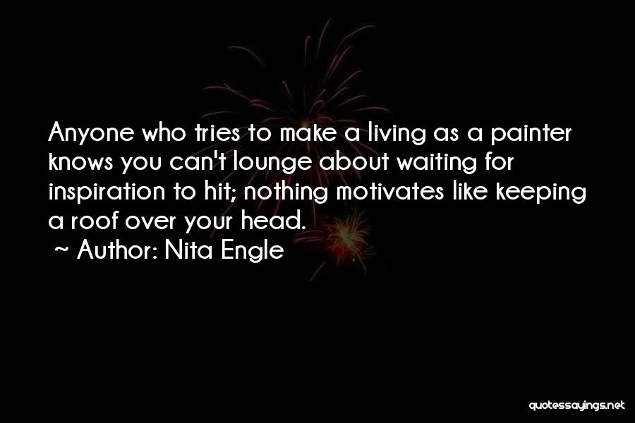 Nita Engle Quotes: Anyone Who Tries To Make A Living As A Painter Knows You Can't Lounge About Waiting For Inspiration To Hit;