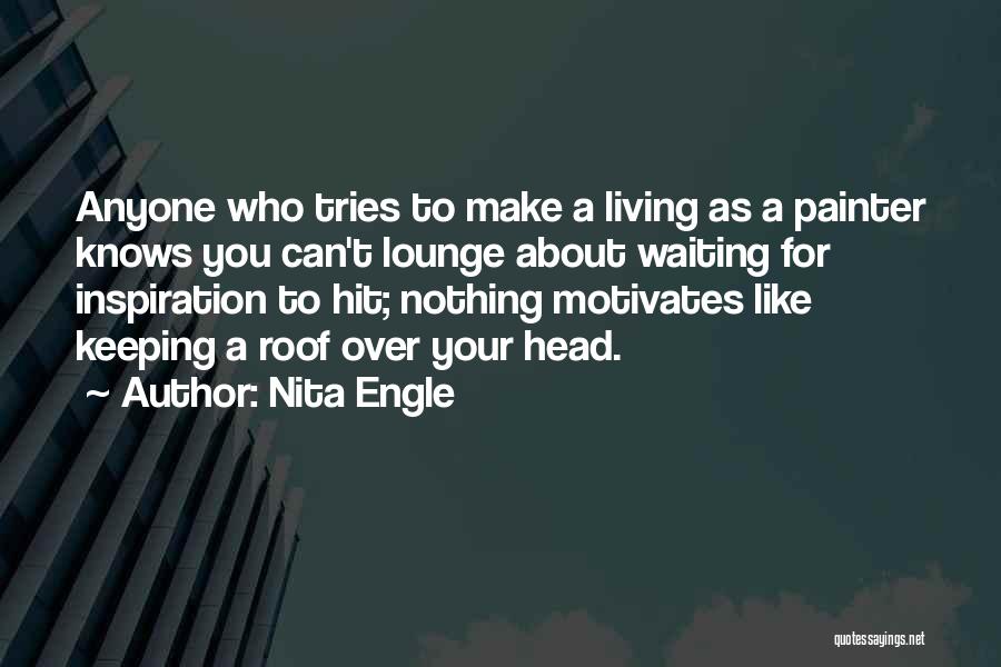 Nita Engle Quotes: Anyone Who Tries To Make A Living As A Painter Knows You Can't Lounge About Waiting For Inspiration To Hit;