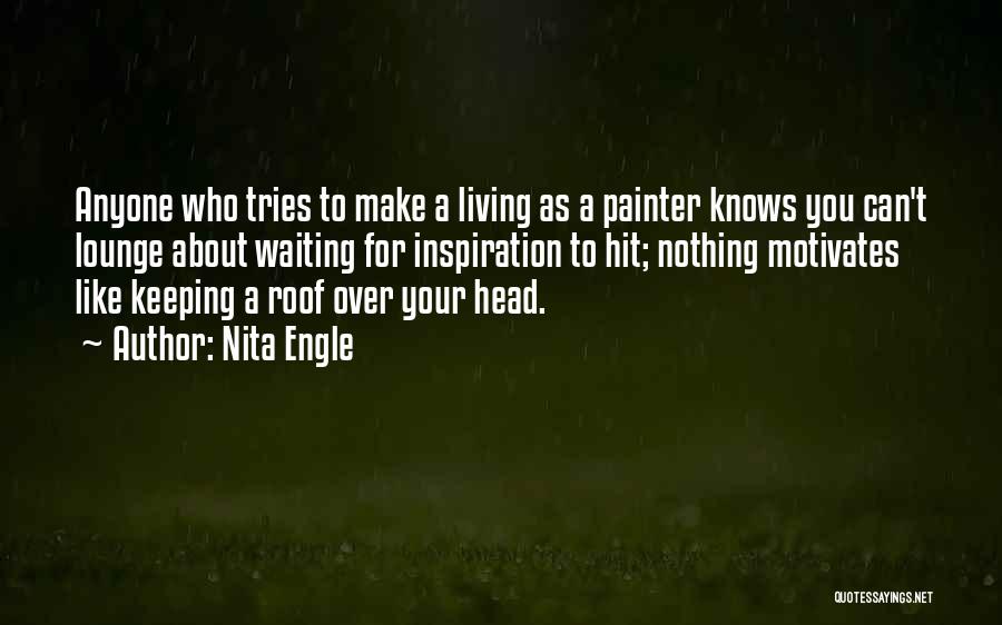 Nita Engle Quotes: Anyone Who Tries To Make A Living As A Painter Knows You Can't Lounge About Waiting For Inspiration To Hit;