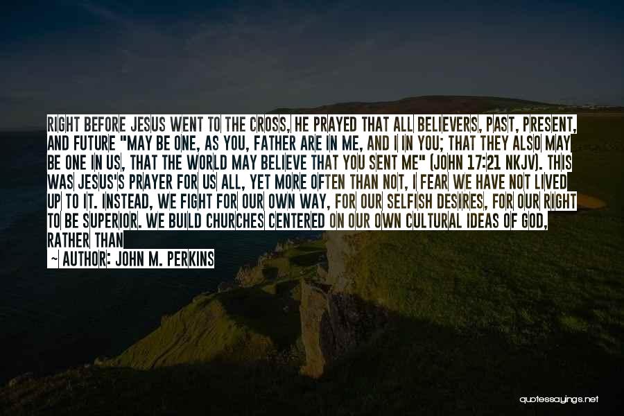 John M. Perkins Quotes: Right Before Jesus Went To The Cross, He Prayed That All Believers, Past, Present, And Future May Be One, As