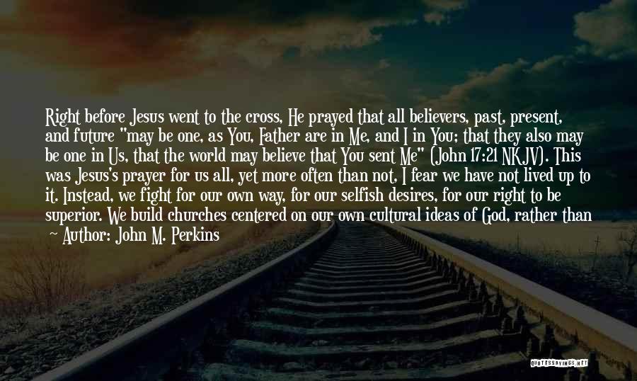 John M. Perkins Quotes: Right Before Jesus Went To The Cross, He Prayed That All Believers, Past, Present, And Future May Be One, As