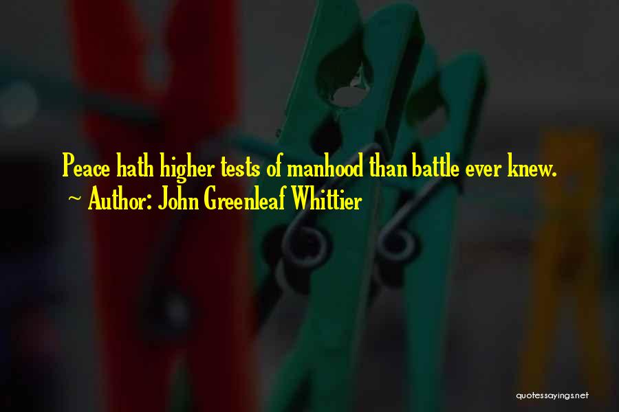 John Greenleaf Whittier Quotes: Peace Hath Higher Tests Of Manhood Than Battle Ever Knew.