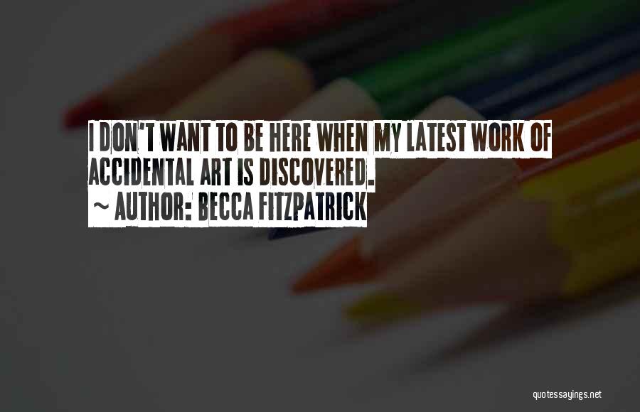 Becca Fitzpatrick Quotes: I Don't Want To Be Here When My Latest Work Of Accidental Art Is Discovered.