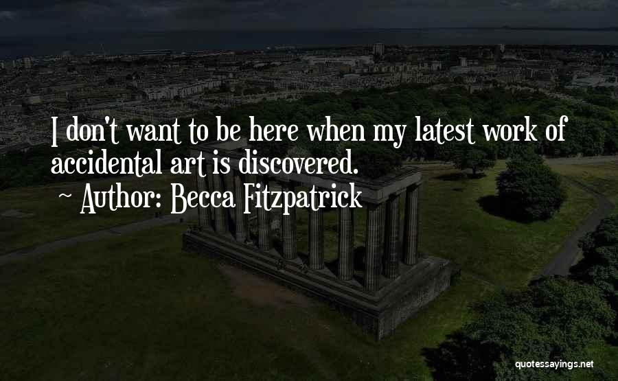 Becca Fitzpatrick Quotes: I Don't Want To Be Here When My Latest Work Of Accidental Art Is Discovered.