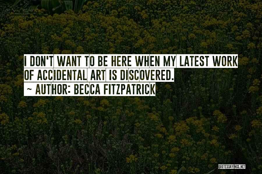 Becca Fitzpatrick Quotes: I Don't Want To Be Here When My Latest Work Of Accidental Art Is Discovered.