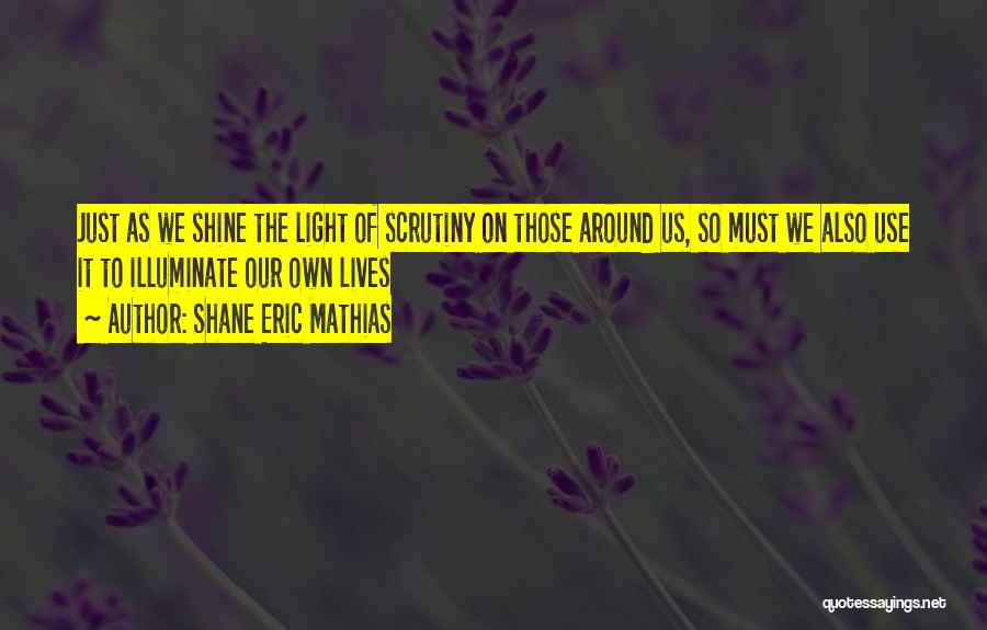Shane Eric Mathias Quotes: Just As We Shine The Light Of Scrutiny On Those Around Us, So Must We Also Use It To Illuminate