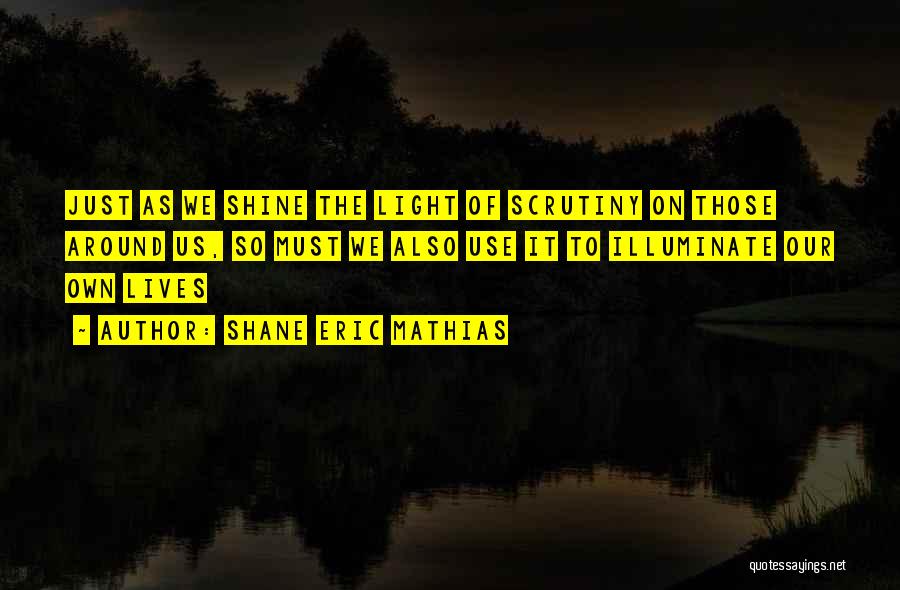 Shane Eric Mathias Quotes: Just As We Shine The Light Of Scrutiny On Those Around Us, So Must We Also Use It To Illuminate