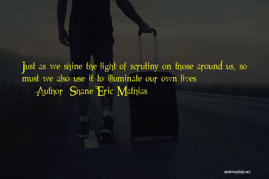 Shane Eric Mathias Quotes: Just As We Shine The Light Of Scrutiny On Those Around Us, So Must We Also Use It To Illuminate