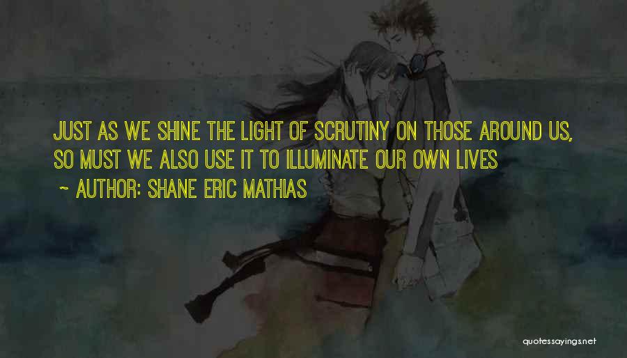 Shane Eric Mathias Quotes: Just As We Shine The Light Of Scrutiny On Those Around Us, So Must We Also Use It To Illuminate