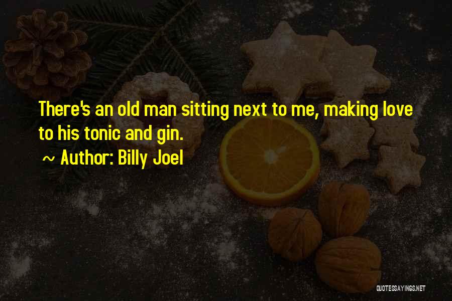 Billy Joel Quotes: There's An Old Man Sitting Next To Me, Making Love To His Tonic And Gin.