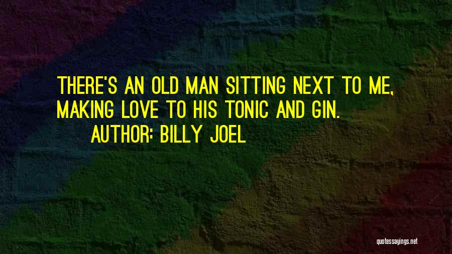 Billy Joel Quotes: There's An Old Man Sitting Next To Me, Making Love To His Tonic And Gin.