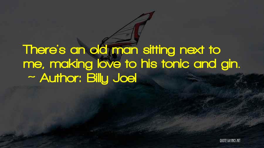 Billy Joel Quotes: There's An Old Man Sitting Next To Me, Making Love To His Tonic And Gin.