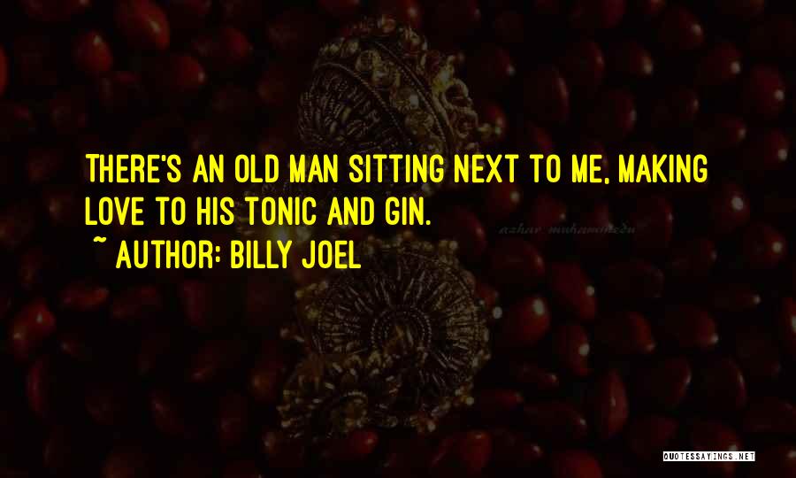 Billy Joel Quotes: There's An Old Man Sitting Next To Me, Making Love To His Tonic And Gin.